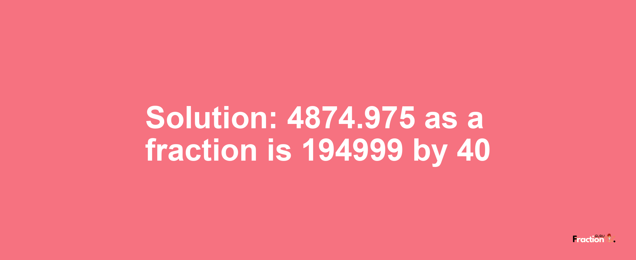 Solution:4874.975 as a fraction is 194999/40